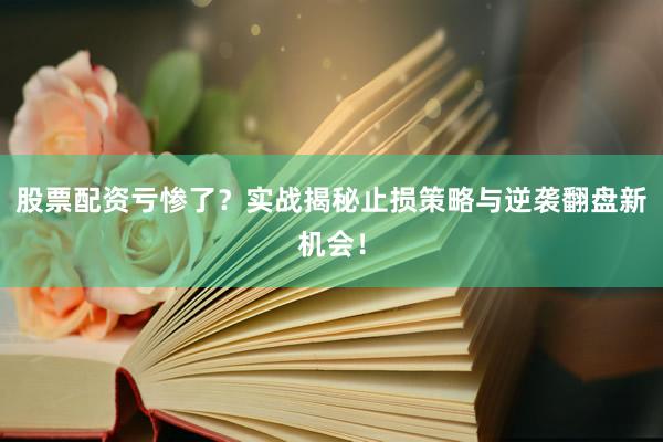 股票配资亏惨了？实战揭秘止损策略与逆袭翻盘新机会！
