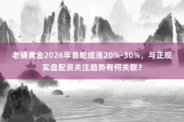 老铺黄金2026年首轮或涨20%-30%，与正规实盘配资关注趋势有何关联？