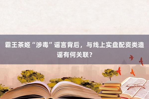 霸王茶姬“涉毒”谣言背后，与线上实盘配资类造谣有何关联？