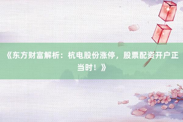 《东方财富解析：杭电股份涨停，股票配资开户正当时！》