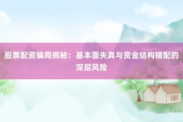 股票配资骗局揭秘：基本面失真与资金结构错配的深层风险
