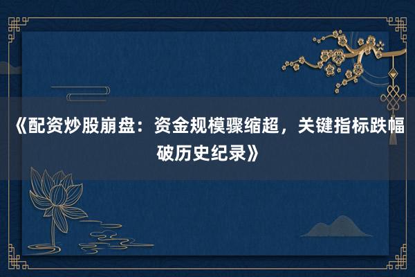 《配资炒股崩盘：资金规模骤缩超，关键指标跌幅破历史纪录》