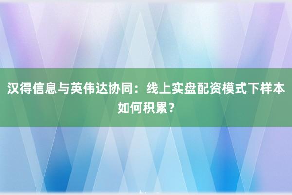 汉得信息与英伟达协同：线上实盘配资模式下样本如何积累？