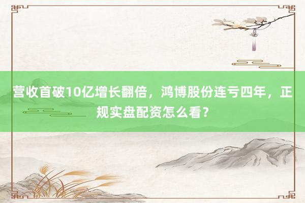 营收首破10亿增长翻倍，鸿博股份连亏四年，正规实盘配资怎么看？