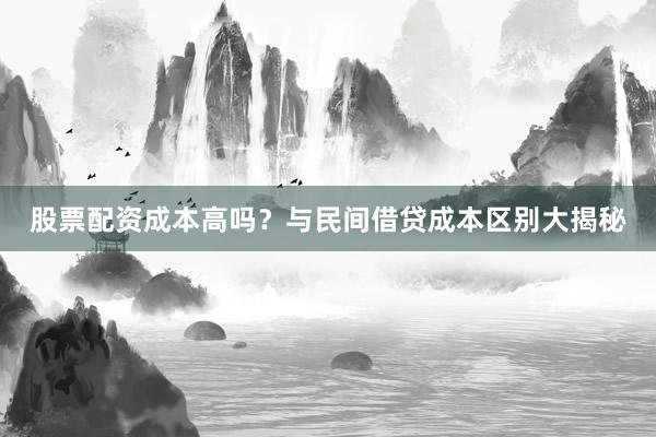 股票配资成本高吗?与民间借贷成本区别大揭秘