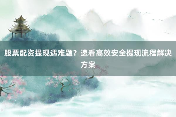 股票配资提现遇难题？速看高效安全提现流程解决方案