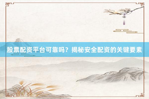 股票配资平台可靠吗？揭秘安全配资的关键要素