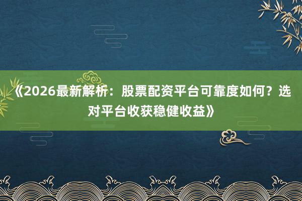 《2026最新解析：股票配资平台可靠度如何？选对平台收获稳健收益》