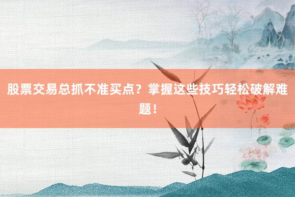 股票交易总抓不准买点？掌握这些技巧轻松破解难题！