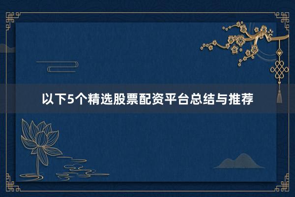 以下5个精选股票配资平台总结与推荐