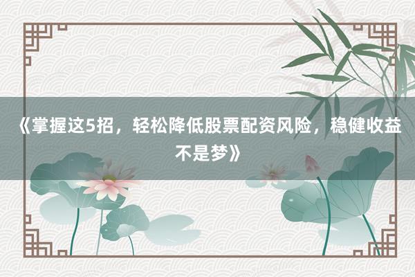 《掌握这5招，轻松降低股票配资风险，稳健收益不是梦》