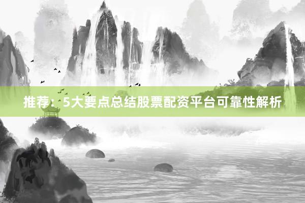 推荐：5大要点总结股票配资平台可靠性解析