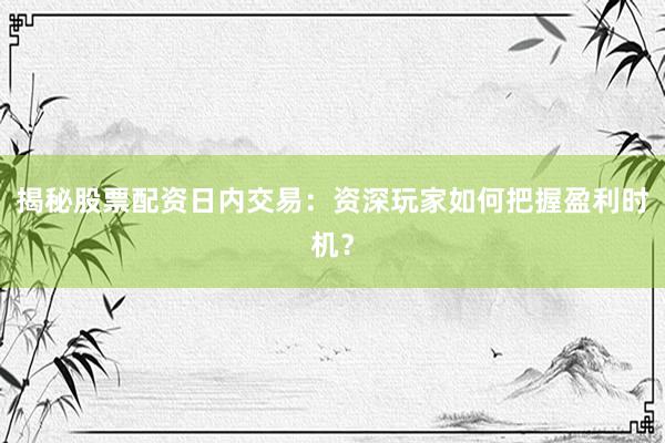 揭秘股票配资日内交易：资深玩家如何把握盈利时机？