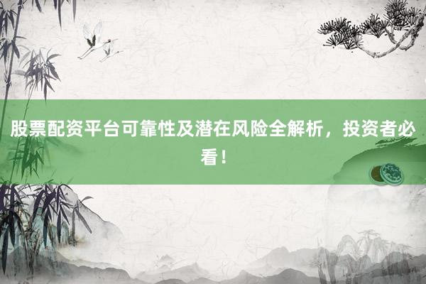 股票配资平台可靠性及潜在风险全解析，投资者必看！