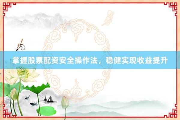 掌握股票配资安全操作法，稳健实现收益提升