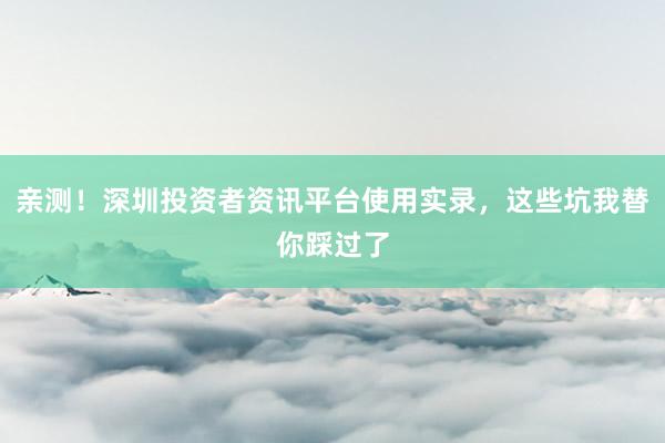 亲测！深圳投资者资讯平台使用实录，这些坑我替你踩过了