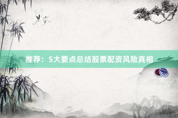 推荐：5大要点总结股票配资风险真相
