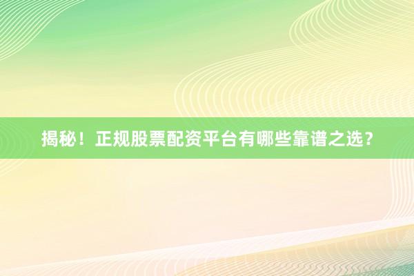 揭秘！正规股票配资平台有哪些靠谱之选？