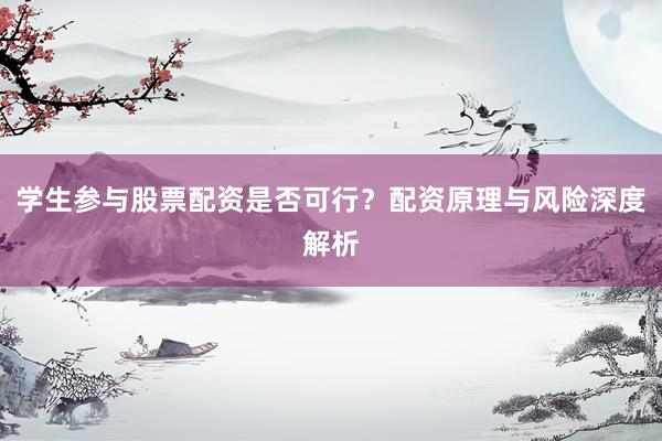 学生参与股票配资是否可行？配资原理与风险深度解析