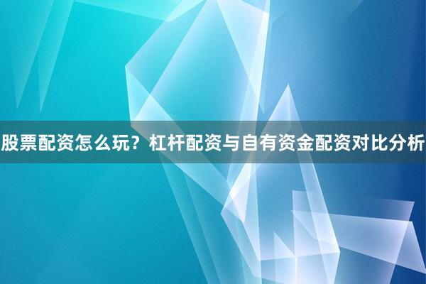 股票配资怎么玩？杠杆配资与自有资金配资对比分析