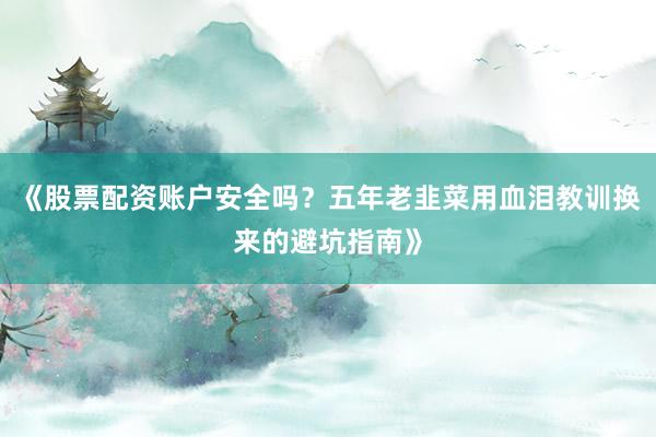 《股票配资账户安全吗？五年老韭菜用血泪教训换来的避坑指南》