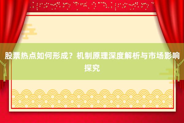 股票热点如何形成？机制原理深度解析与市场影响探究