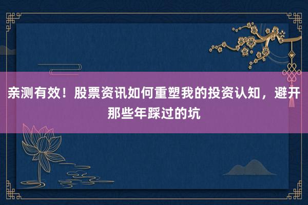 亲测有效！股票资讯如何重塑我的投资认知，避开那些年踩过的坑