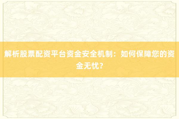 解析股票配资平台资金安全机制：如何保障您的资金无忧？