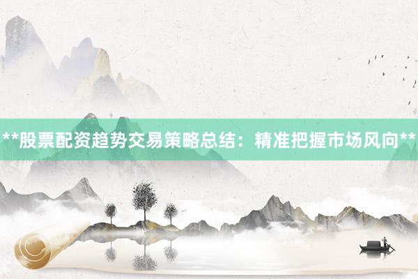 **股票配资趋势交易策略总结：精准把握市场风向**