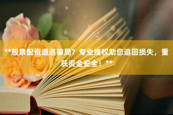 **股票配资遭遇骗局？专业维权助您追回损失，重获资金安全！**