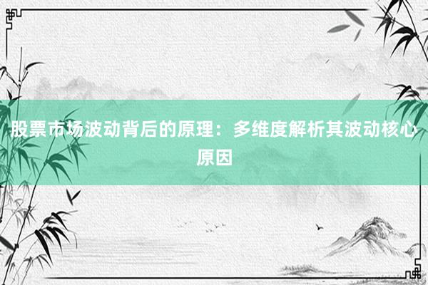 股票市场波动背后的原理：多维度解析其波动核心原因