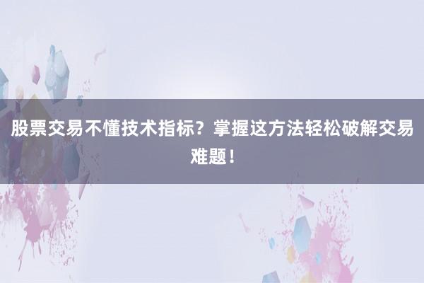 股票交易不懂技术指标？掌握这方法轻松破解交易难题！