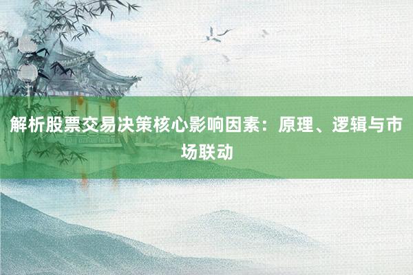 解析股票交易决策核心影响因素：原理、逻辑与市场联动