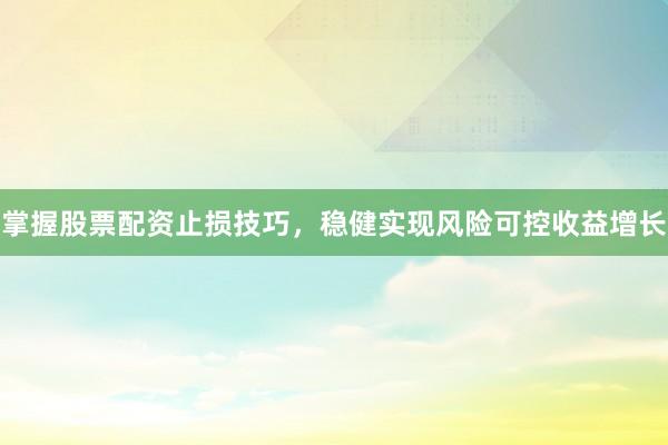 掌握股票配资止损技巧，稳健实现风险可控收益增长