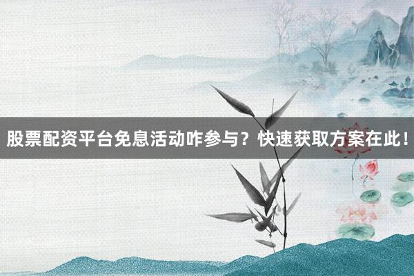 股票配资平台免息活动咋参与？快速获取方案在此！