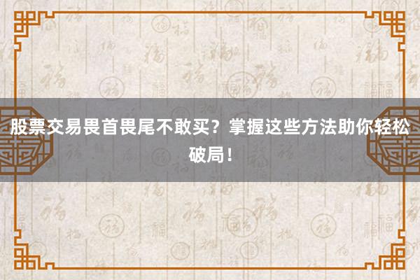 股票交易畏首畏尾不敢买？掌握这些方法助你轻松破局！