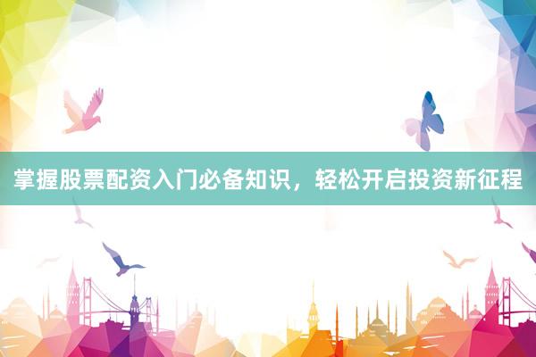 掌握股票配资入门必备知识，轻松开启投资新征程