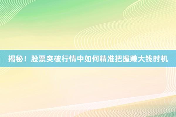 揭秘！股票突破行情中如何精准把握赚大钱时机