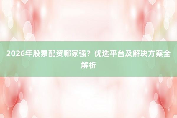 2026年股票配资哪家强？优选平台及解决方案全解析