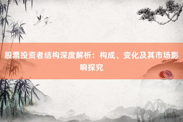 股票投资者结构深度解析：构成、变化及其市场影响探究
