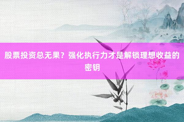 股票投资总无果？强化执行力才是解锁理想收益的密钥