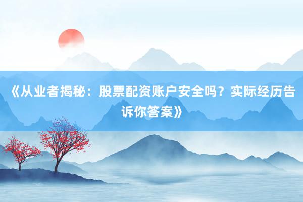 《从业者揭秘：股票配资账户安全吗？实际经历告诉你答案》
