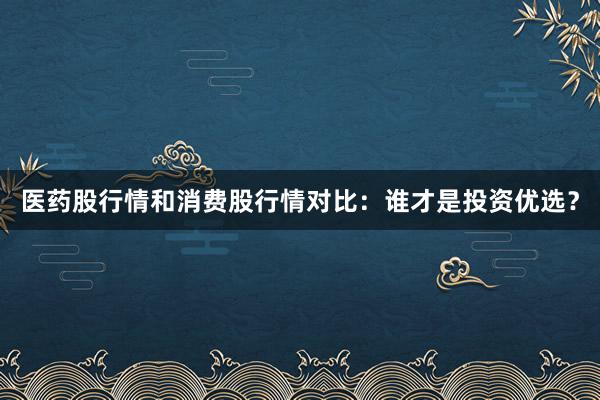 医药股行情和消费股行情对比：谁才是投资优选？