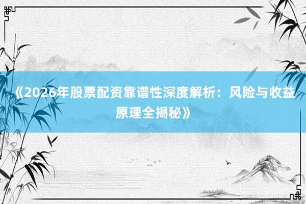 《2026年股票配资靠谱性深度解析：风险与收益原理全揭秘》