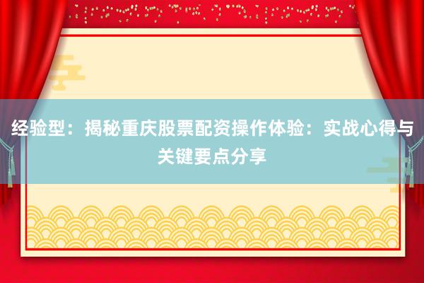 经验型：揭秘重庆股票配资操作体验：实战心得与关键要点分享