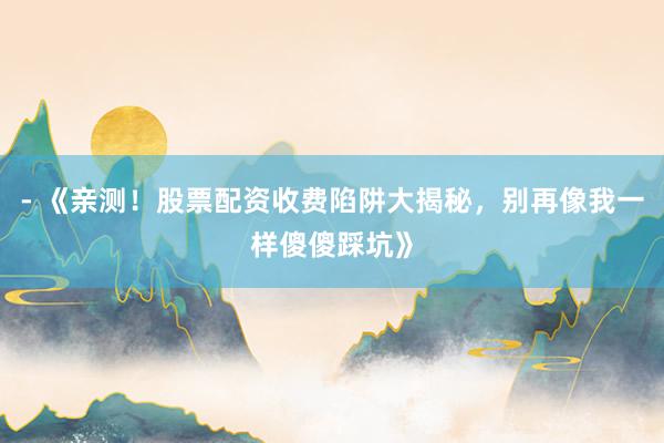 - 《亲测！股票配资收费陷阱大揭秘，别再像我一样傻傻踩坑》