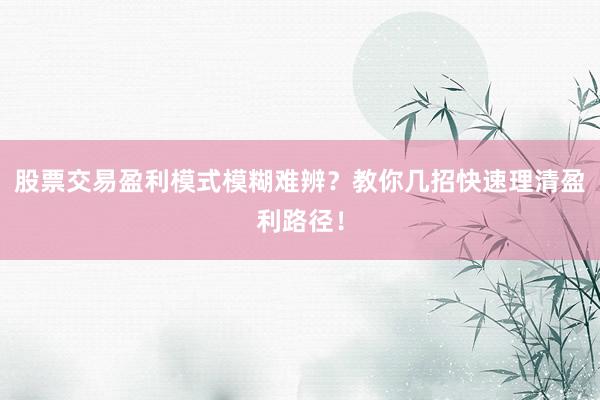 股票交易盈利模式模糊难辨？教你几招快速理清盈利路径！