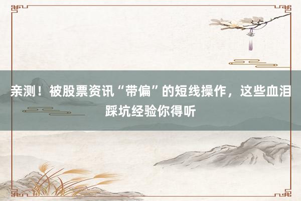 亲测！被股票资讯“带偏”的短线操作，这些血泪踩坑经验你得听