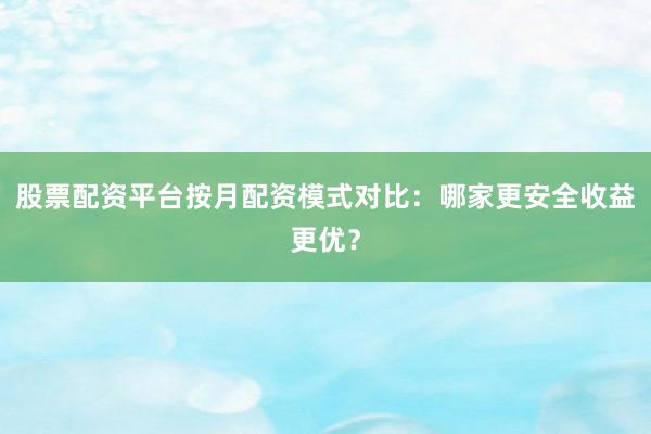 股票配资平台按月配资模式对比：哪家更安全收益更优？