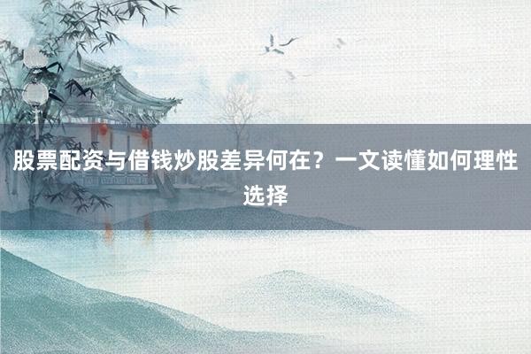 股票配资与借钱炒股差异何在？一文读懂如何理性选择